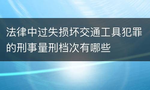 法律中过失损坏交通工具犯罪的刑事量刑档次有哪些
