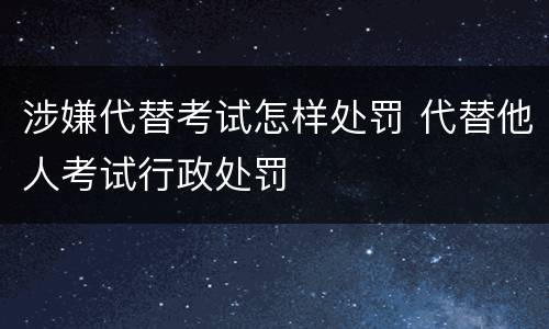 涉嫌代替考试怎样处罚 代替他人考试行政处罚