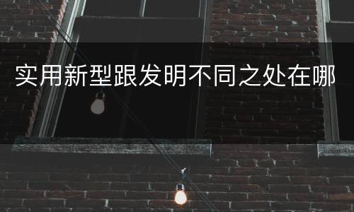 实用新型跟发明不同之处在哪