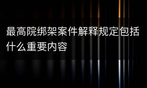 最高院绑架案件解释规定包括什么重要内容