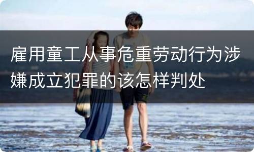 雇用童工从事危重劳动行为涉嫌成立犯罪的该怎样判处