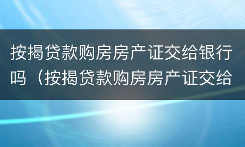 按揭贷款购房房产证交给银行吗（按揭贷款购房房产证交给银行吗需要多久）