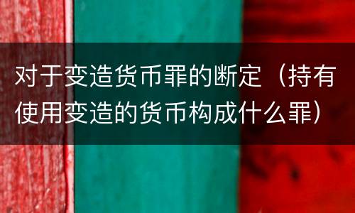 对于变造货币罪的断定（持有使用变造的货币构成什么罪）