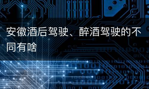安徽酒后驾驶、醉酒驾驶的不同有啥