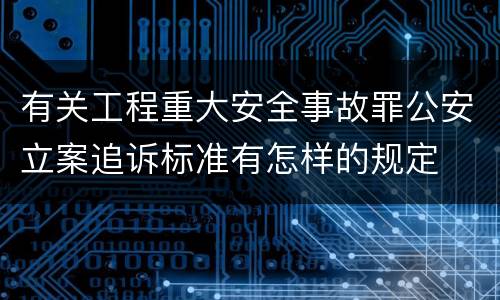 有关工程重大安全事故罪公安立案追诉标准有怎样的规定
