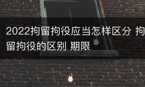 2022拘留拘役应当怎样区分 拘留拘役的区别 期限