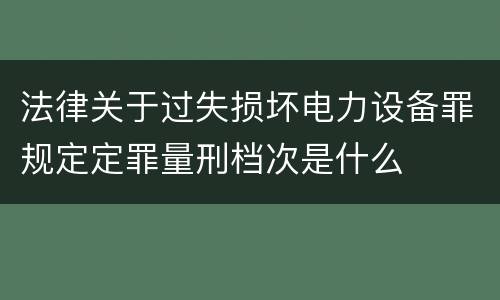 法律关于过失损坏电力设备罪规定定罪量刑档次是什么