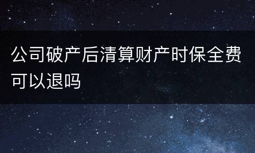 公司破产后清算财产时保全费可以退吗