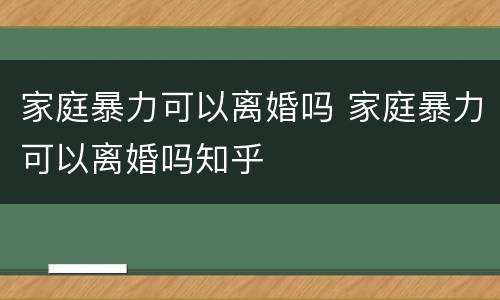 家庭暴力可以离婚吗 家庭暴力可以离婚吗知乎