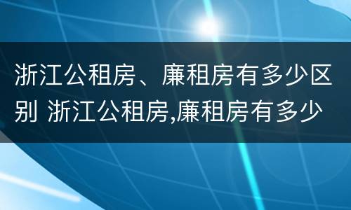 浙江公租房、廉租房有多少区别 浙江公租房,廉租房有多少区别呢