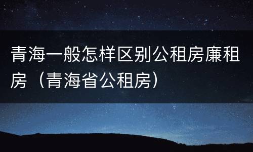 青海一般怎样区别公租房廉租房（青海省公租房）