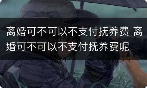 离婚可不可以不支付抚养费 离婚可不可以不支付抚养费呢