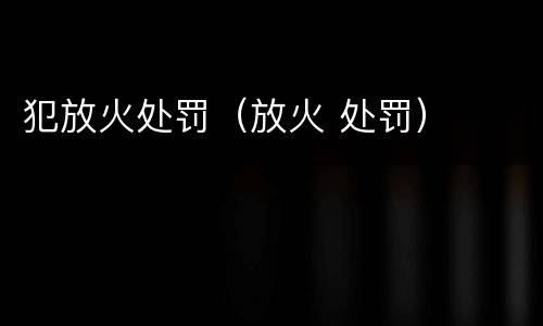 犯放火处罚（放火 处罚）