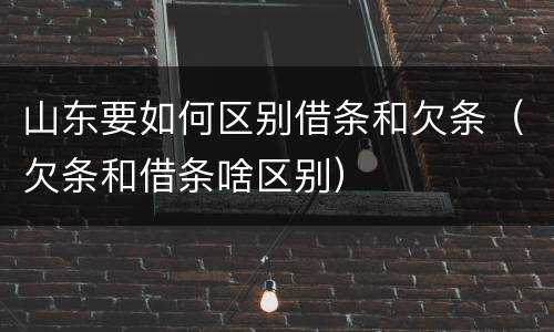 山东要如何区别借条和欠条（欠条和借条啥区别）