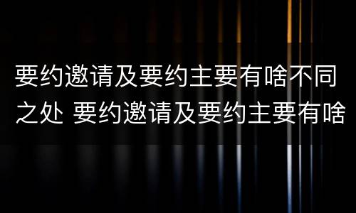 要约邀请及要约主要有啥不同之处 要约邀请及要约主要有啥不同之处英语
