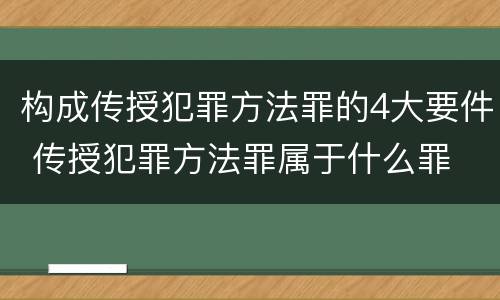 构成传授犯罪方法罪的4大要件 传授犯罪方法罪属于什么罪