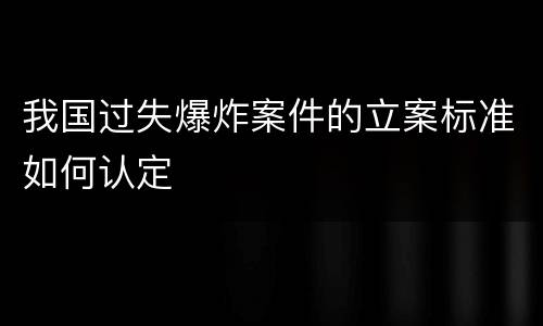 我国过失爆炸案件的立案标准如何认定