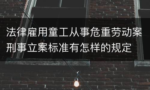 法律雇用童工从事危重劳动案刑事立案标准有怎样的规定