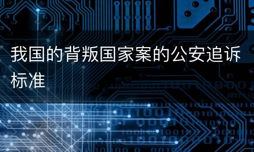 我国的背叛国家案的公安追诉标准