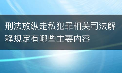 刑法放纵走私犯罪相关司法解释规定有哪些主要内容
