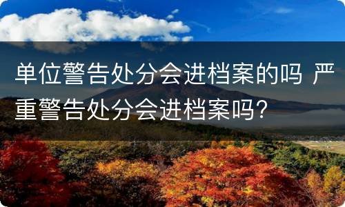 单位警告处分会进档案的吗 严重警告处分会进档案吗?