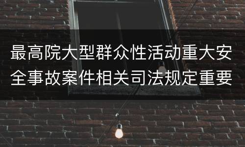 最高院大型群众性活动重大安全事故案件相关司法规定重要内容有哪些
