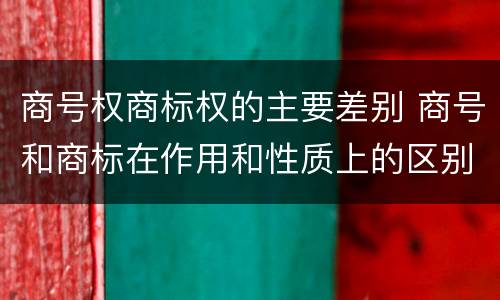 商号权商标权的主要差别 商号和商标在作用和性质上的区别