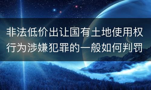 非法低价出让国有土地使用权行为涉嫌犯罪的一般如何判罚