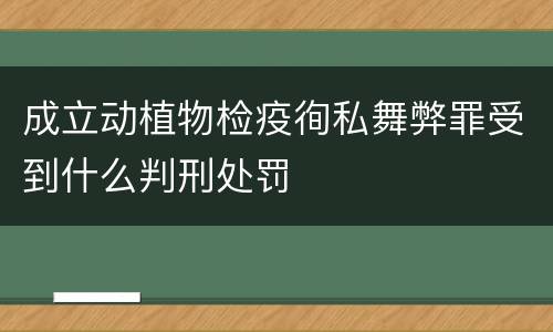 成立动植物检疫徇私舞弊罪受到什么判刑处罚
