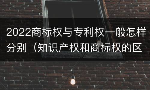 2022商标权与专利权一般怎样分别（知识产权和商标权的区别）