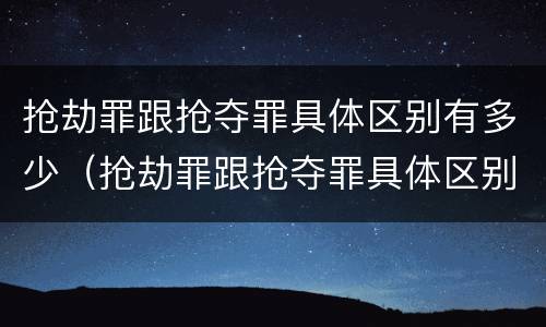 抢劫罪跟抢夺罪具体区别有多少（抢劫罪跟抢夺罪具体区别有多少种）