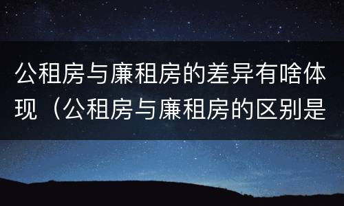 公租房与廉租房的差异有啥体现（公租房与廉租房的区别是什么）
