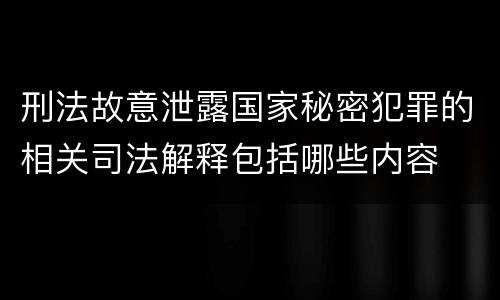 刑法故意泄露国家秘密犯罪的相关司法解释包括哪些内容
