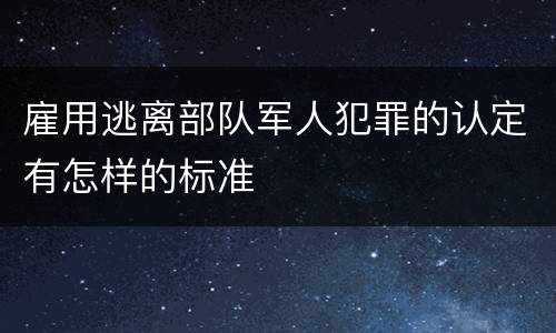 雇用逃离部队军人犯罪的认定有怎样的标准