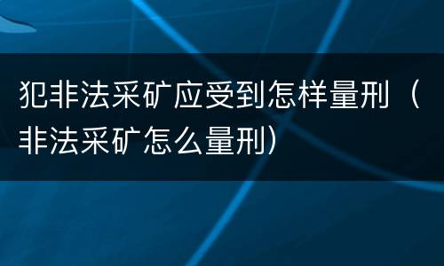 犯非法采矿应受到怎样量刑（非法采矿怎么量刑）