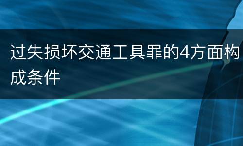过失损坏交通工具罪的4方面构成条件