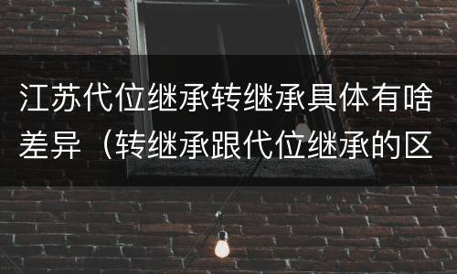 江苏代位继承转继承具体有啥差异（转继承跟代位继承的区别）