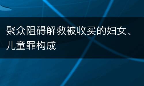 聚众阻碍解救被收买的妇女、儿童罪构成