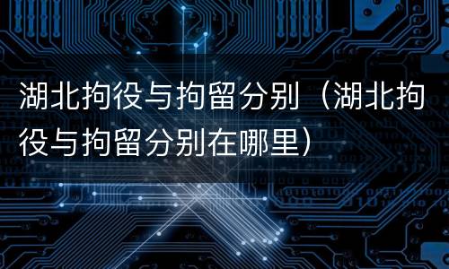 湖北拘役与拘留分别（湖北拘役与拘留分别在哪里）
