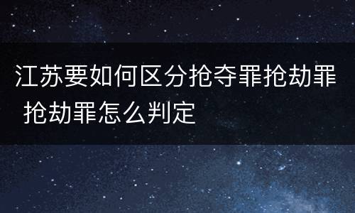 江苏要如何区分抢夺罪抢劫罪 抢劫罪怎么判定