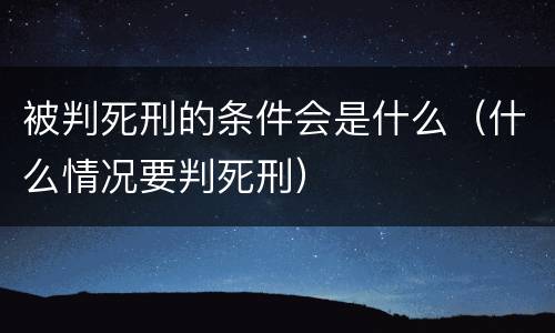 被判死刑的条件会是什么（什么情况要判死刑）