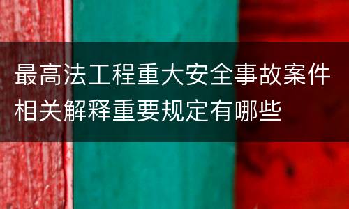 最高法工程重大安全事故案件相关解释重要规定有哪些