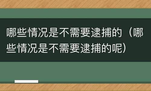 哪些情况是不需要逮捕的（哪些情况是不需要逮捕的呢）