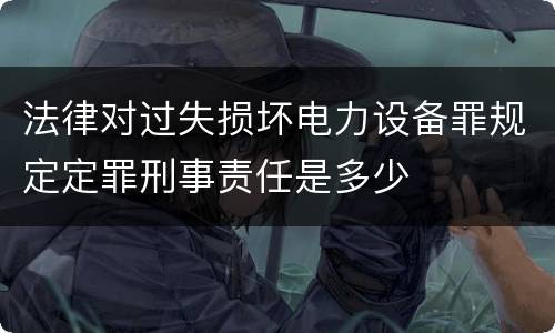 法律对过失损坏电力设备罪规定定罪刑事责任是多少