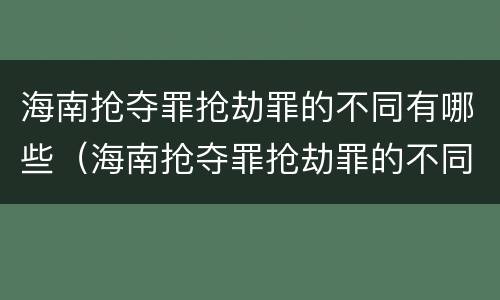 海南抢夺罪抢劫罪的不同有哪些（海南抢夺罪抢劫罪的不同有哪些情形）
