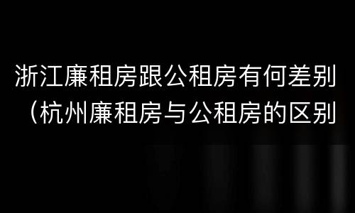 浙江廉租房跟公租房有何差别（杭州廉租房与公租房的区别）