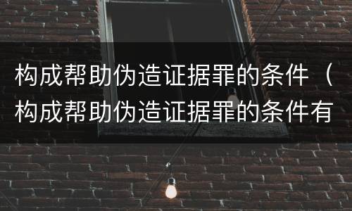 构成帮助伪造证据罪的条件（构成帮助伪造证据罪的条件有哪些）