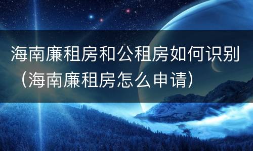 海南廉租房和公租房如何识别（海南廉租房怎么申请）