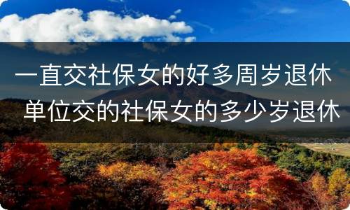 一直交社保女的好多周岁退休 单位交的社保女的多少岁退休