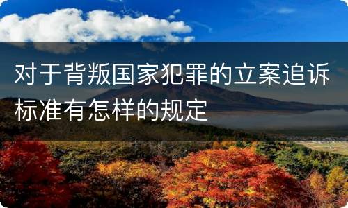 对于背叛国家犯罪的立案追诉标准有怎样的规定